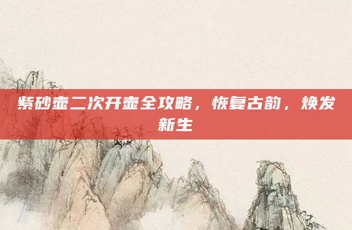 紫砂壶二次开壶全攻略，恢复古韵，焕发新生