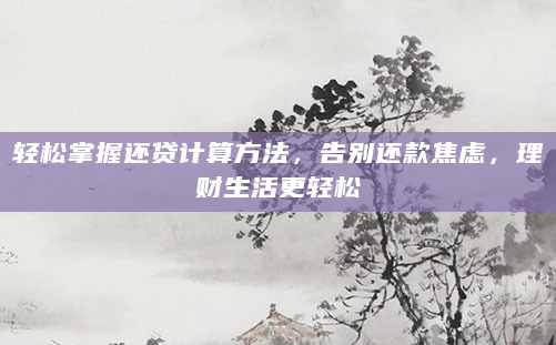 轻松掌握还贷计算方法，告别还款焦虑，理财生活更轻松