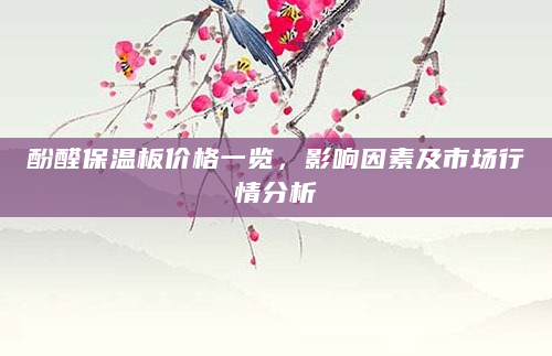 酚醛保温板价格一览，影响因素及市场行情分析