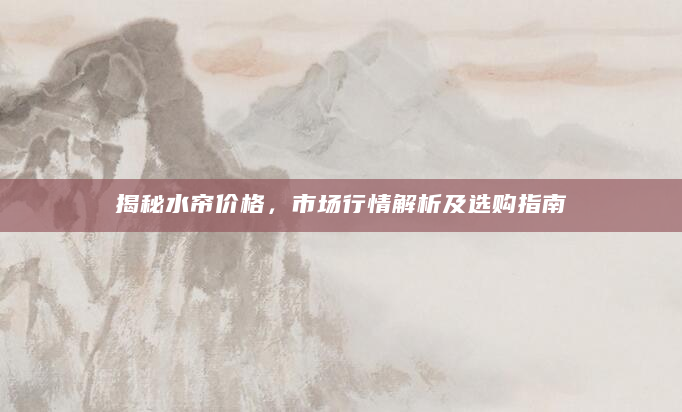 揭秘水帘价格，市场行情解析及选购指南