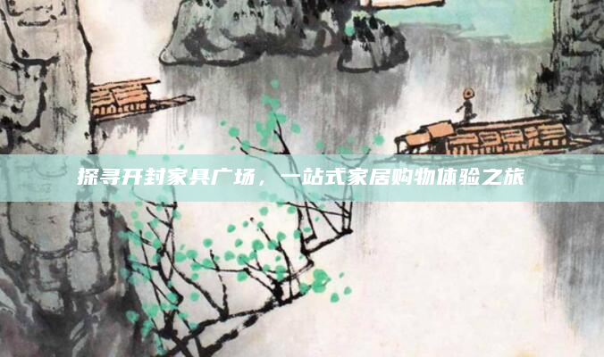 探寻开封家具广场，一站式家居购物体验之旅