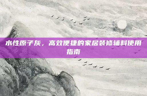 水性原子灰，高效便捷的家居装修辅料使用指南