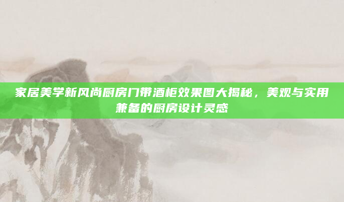家居美学新风尚厨房门带酒柜效果图大揭秘，美观与实用兼备的厨房设计灵感