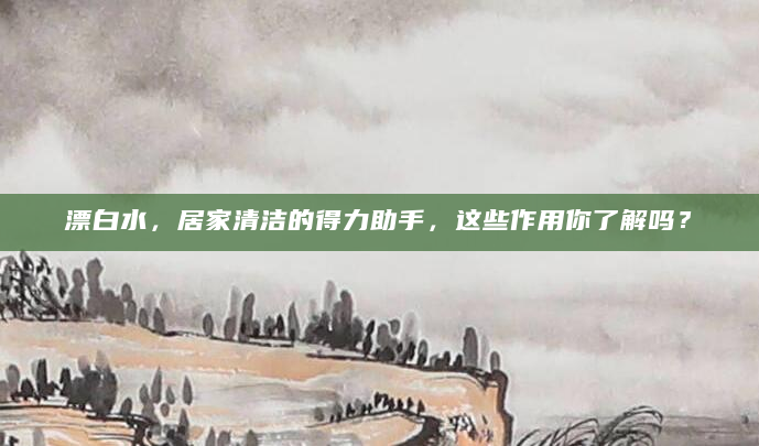 漂白水，居家清洁的得力助手，这些作用你了解吗？