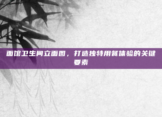 面馆卫生间立面图，打造独特用餐体验的关键要素