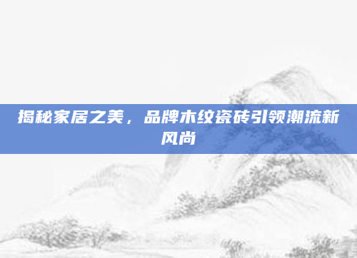 揭秘家居之美，品牌木纹瓷砖引领潮流新风尚