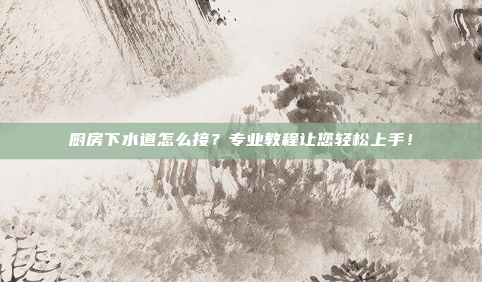 厨房下水道怎么接？专业教程让您轻松上手！