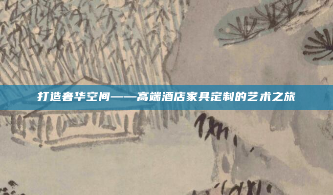 打造奢华空间——高端酒店家具定制的艺术之旅