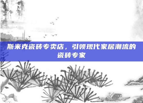 斯米克瓷砖专卖店，引领现代家居潮流的瓷砖专家