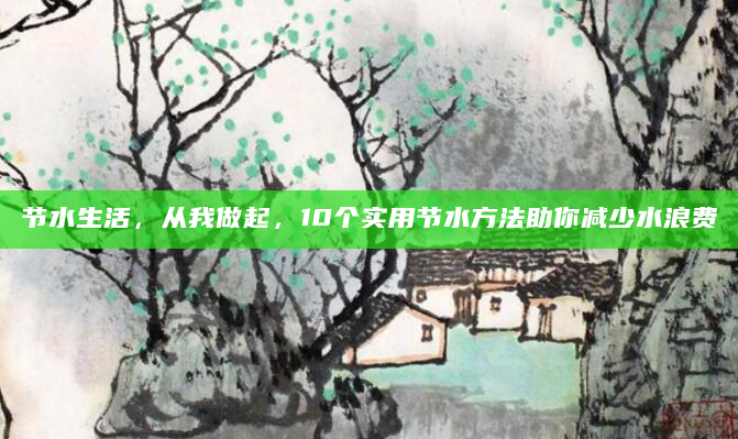 节水生活，从我做起，10个实用节水方法助你减少水浪费
