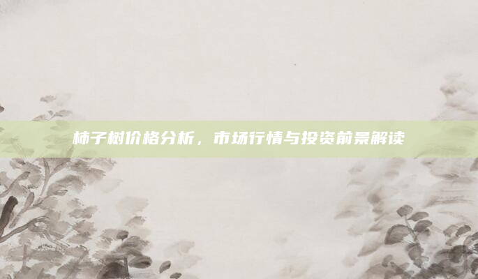 柿子树价格分析，市场行情与投资前景解读