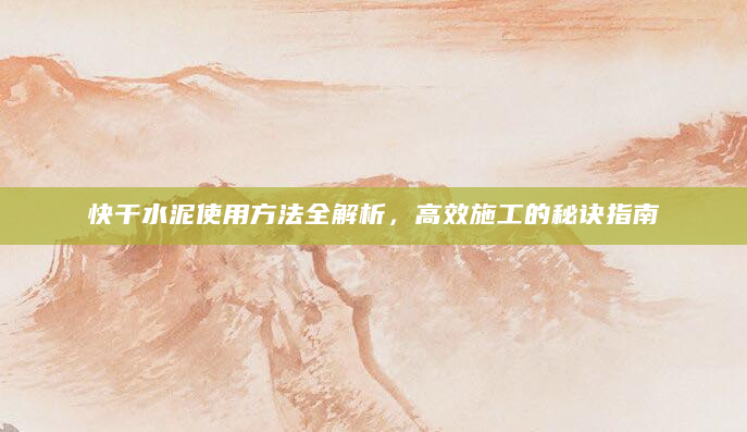 快干水泥使用方法全解析，高效施工的秘诀指南