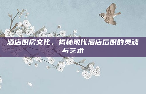 酒店厨房文化，揭秘现代酒店后厨的灵魂与艺术