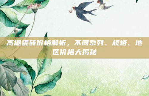 高德瓷砖价格解析，不同系列、规格、地区价格大揭秘