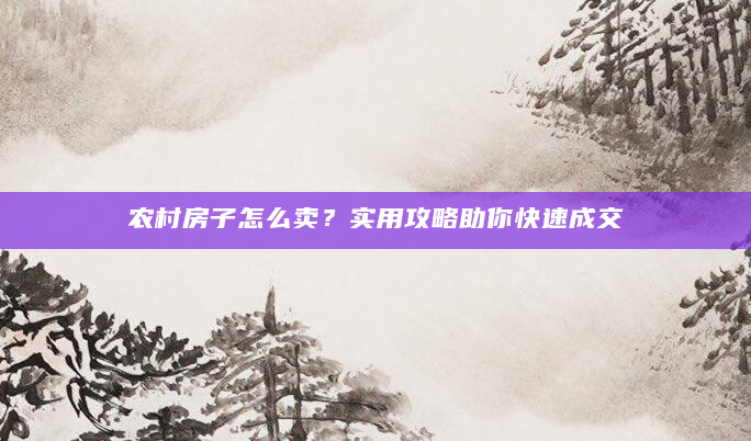 农村房子怎么卖？实用攻略助你快速成交