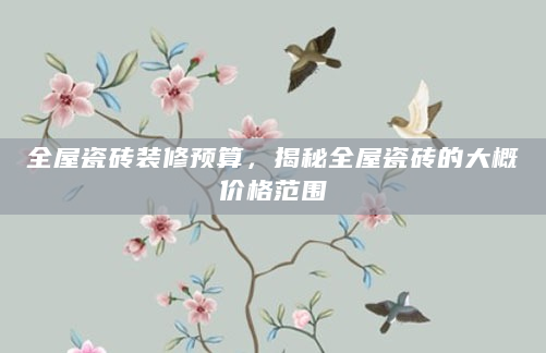 全屋瓷砖装修预算，揭秘全屋瓷砖的大概价格范围