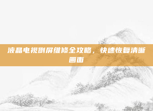 液晶电视倒屏维修全攻略，快速恢复清晰画面