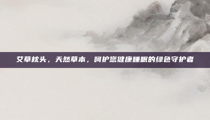 艾草枕头，天然草本，呵护您健康睡眠的绿色守护者