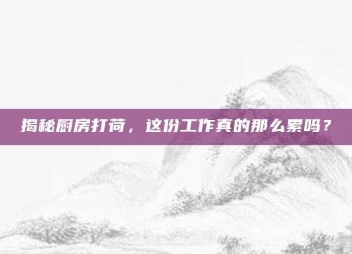 揭秘厨房打荷，这份工作真的那么累吗？