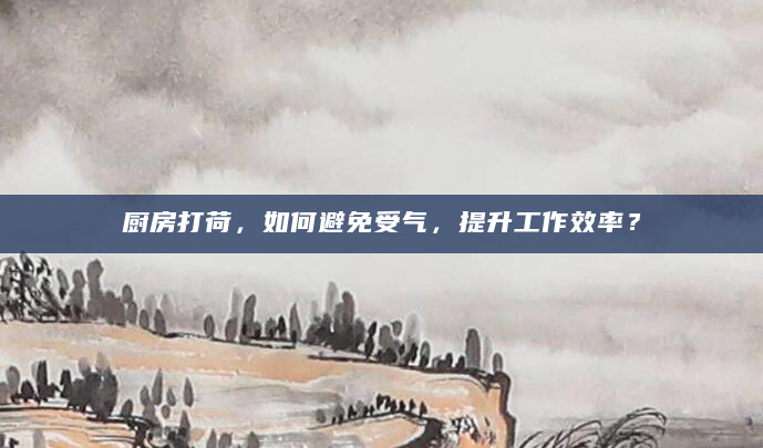 厨房打荷，如何避免受气，提升工作效率？