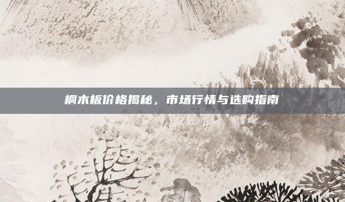 桐木板价格揭秘，市场行情与选购指南