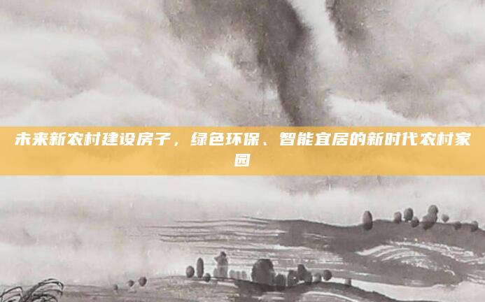 未来新农村建设房子，绿色环保、智能宜居的新时代农村家园