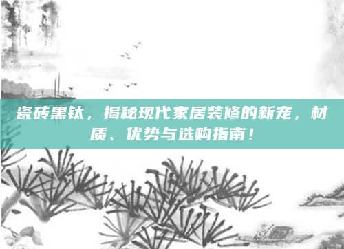 瓷砖黑钛，揭秘现代家居装修的新宠，材质、优势与选购指南！