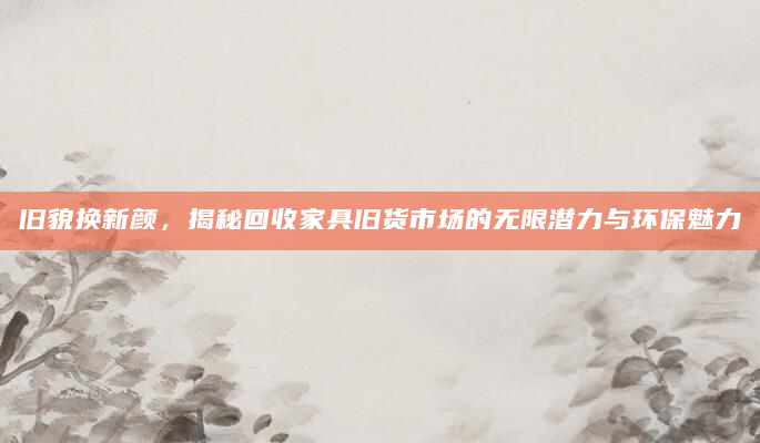 旧貌换新颜，揭秘回收家具旧货市场的无限潜力与环保魅力