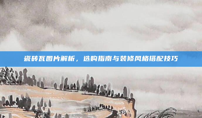 瓷砖瓦图片解析，选购指南与装修风格搭配技巧