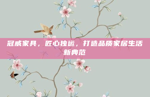 冠威家具，匠心独运，打造品质家居生活新典范