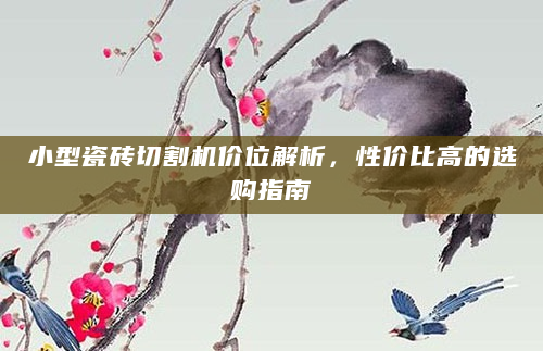 小型瓷砖切割机价位解析，性价比高的选购指南
