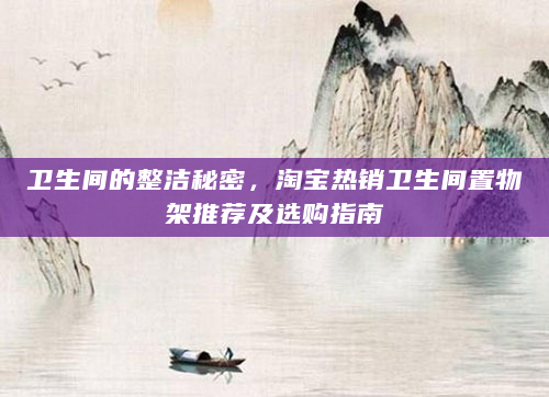 卫生间的整洁秘密，淘宝热销卫生间置物架推荐及选购指南