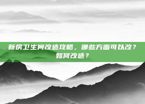 新房卫生间改造攻略，哪些方面可以改？如何改造？