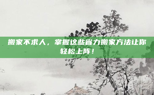 搬家不求人，掌握这些省力搬家方法让你轻松上阵！