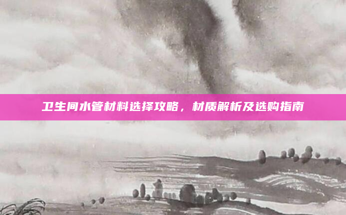 卫生间水管材料选择攻略，材质解析及选购指南