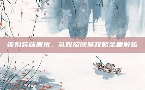 告别异味困扰，乳胶漆除味攻略全面解析