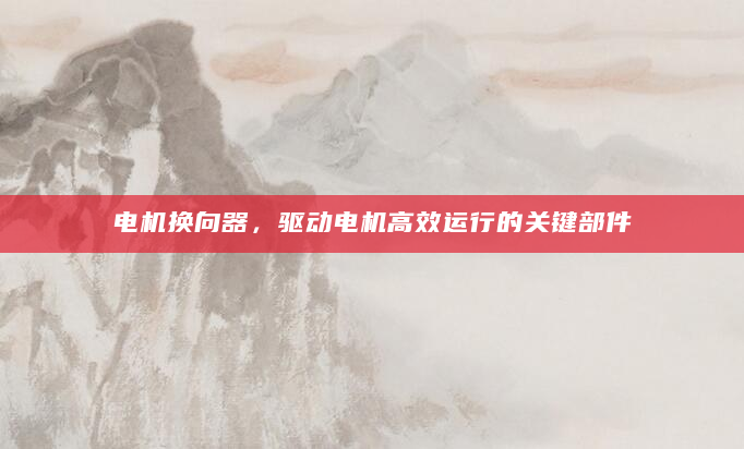 电机换向器，驱动电机高效运行的关键部件