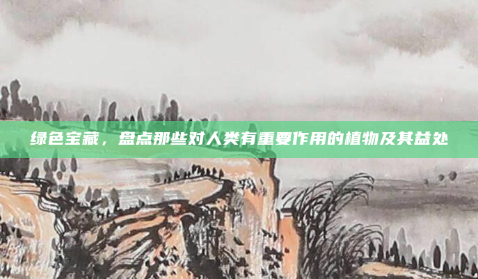绿色宝藏，盘点那些对人类有重要作用的植物及其益处