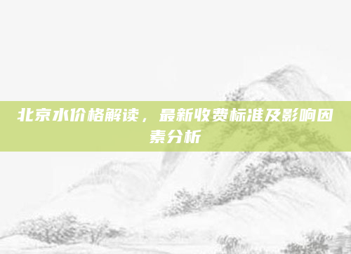 北京水价格解读，最新收费标准及影响因素分析