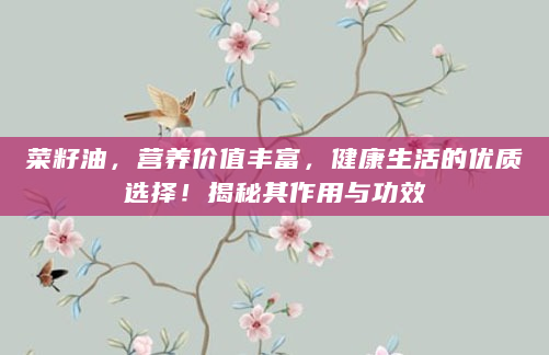 菜籽油，营养价值丰富，健康生活的优质选择！揭秘其作用与功效
