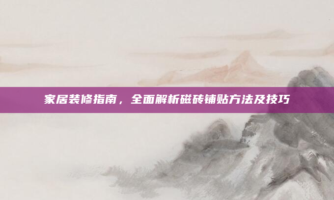 家居装修指南，全面解析磁砖铺贴方法及技巧