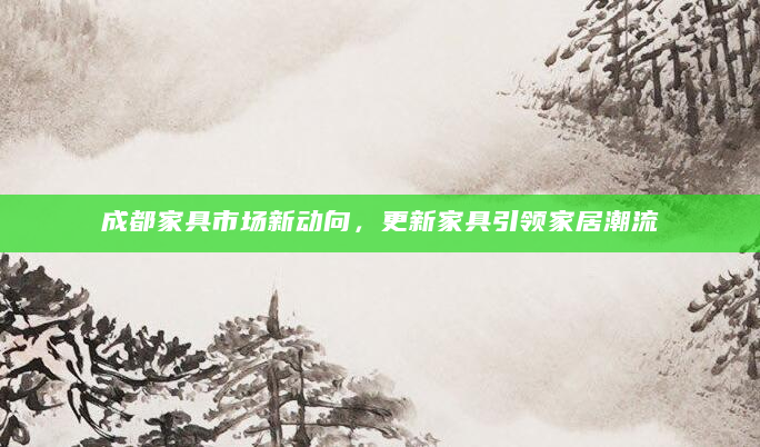 成都家具市场新动向，更新家具引领家居潮流
