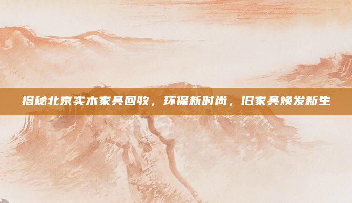 揭秘北京实木家具回收，环保新时尚，旧家具焕发新生