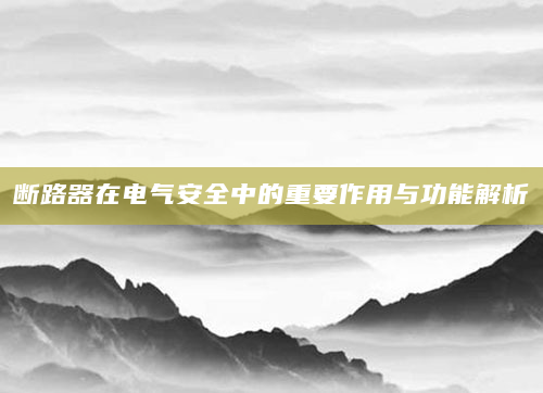 断路器在电气安全中的重要作用与功能解析