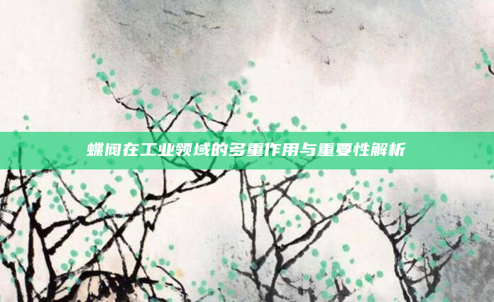 蝶阀在工业领域的多重作用与重要性解析