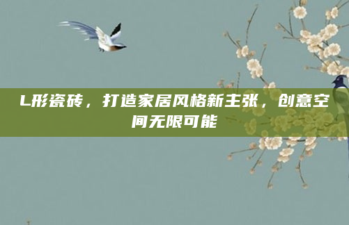 L形瓷砖，打造家居风格新主张，创意空间无限可能