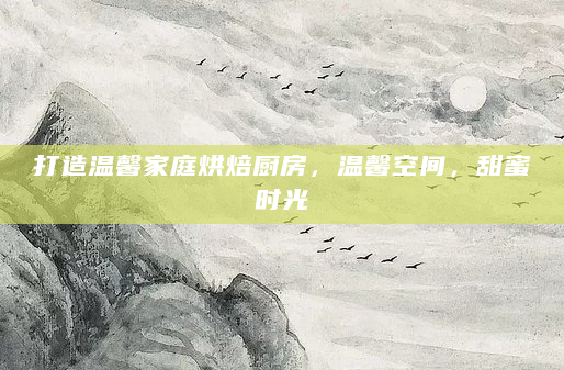 打造温馨家庭烘焙厨房，温馨空间，甜蜜时光