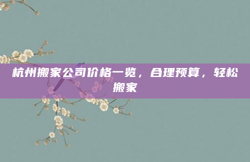 杭州搬家公司价格一览，合理预算，轻松搬家