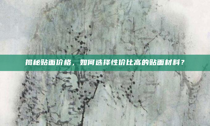 揭秘贴面价格，如何选择性价比高的贴面材料？