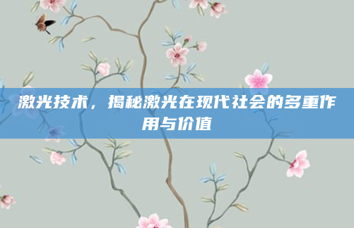 激光技术，揭秘激光在现代社会的多重作用与价值
